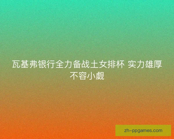 瓦基弗银行全力备战土女排杯 实力雄厚不容小觑