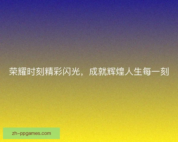 荣耀时刻精彩闪光，成就辉煌人生每一刻