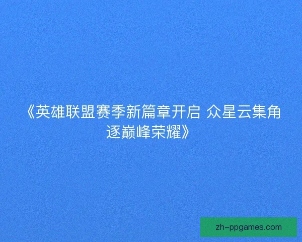 《英雄联盟赛季新篇章开启 众星云集角逐巅峰荣耀》 《英雄联盟赛季新篇章开启 众星云集角逐巅峰荣耀》