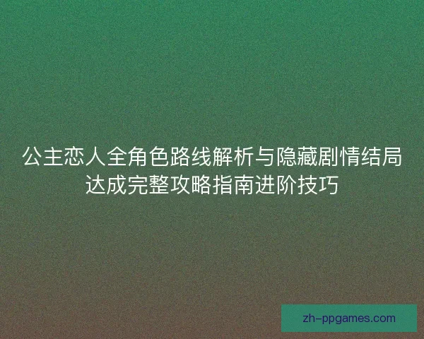 公主恋人全角色路线解析与隐藏剧情结局达成完整攻略指南进阶技巧 公主恋人全角色路线解析与隐藏剧情结局达成完整攻略指南进阶技巧
