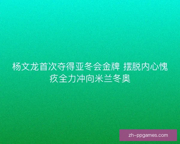 杨文龙首次夺得亚冬会金牌 摆脱内心愧疚全力冲向米兰冬奥 杨文龙首次夺得亚冬会金牌 摆脱内心愧疚全力冲向米兰冬奥