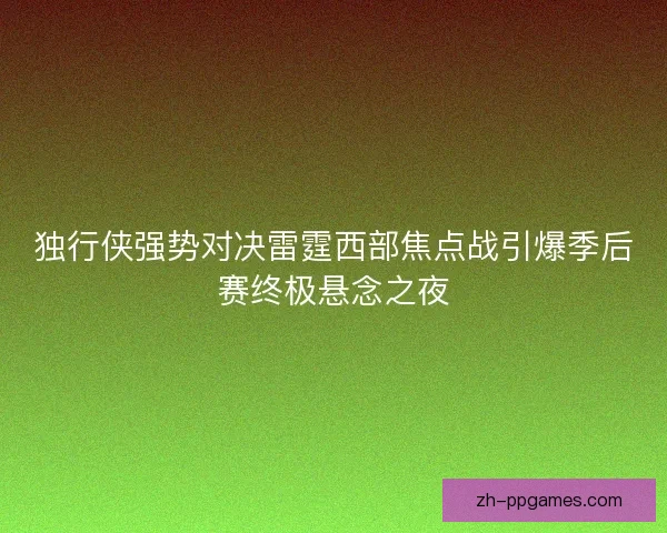 独行侠强势对决雷霆西部焦点战引爆季后赛终极悬念之夜 独行侠强势对决雷霆西部焦点战引爆季后赛终极悬念之夜