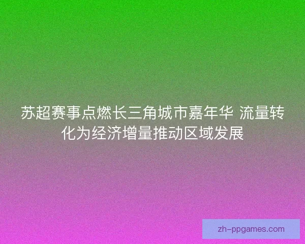 苏超赛事点燃长三角城市嘉年华 流量转化为经济增量推动区域发展