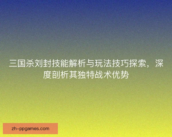 三国杀刘封技能解析与玩法技巧探索，深度剖析其独特战术优势