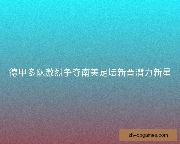 德甲多队激烈争夺南美足坛新晋潜力新星
