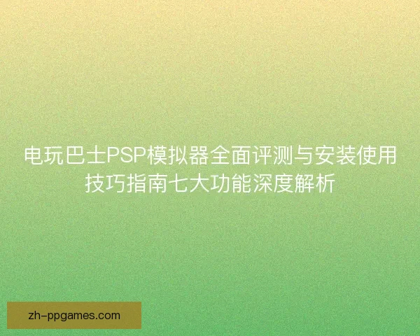 电玩巴士PSP模拟器全面评测与安装使用技巧指南七大功能深度解析