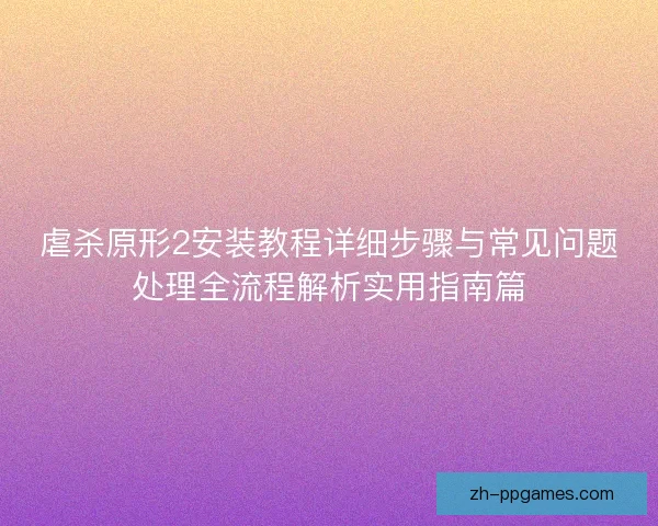虐杀原形2安装教程详细步骤与常见问题处理全流程解析实用指南篇
