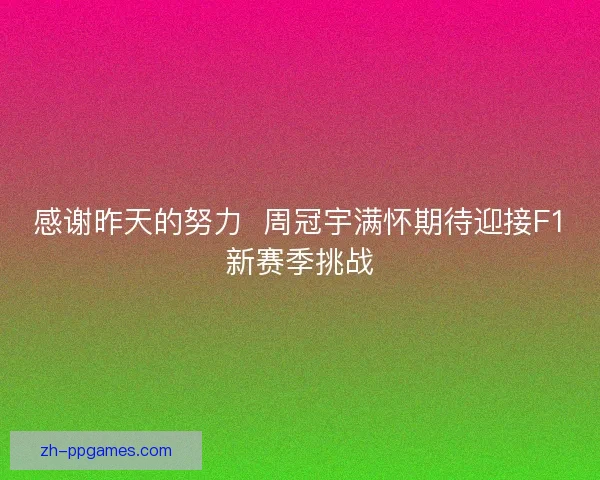 感谢昨天的努力  周冠宇满怀期待迎接F1新赛季挑战