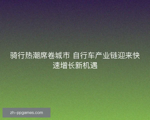 骑行热潮席卷城市 自行车产业链迎来快速增长新机遇