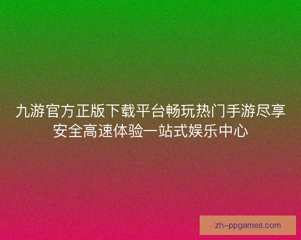 九游官方正版下载平台畅玩热门手游尽享安全高速体验一站式娱乐中心