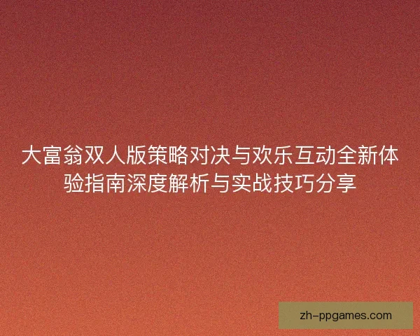 大富翁双人版策略对决与欢乐互动全新体验指南深度解析与实战技巧分享