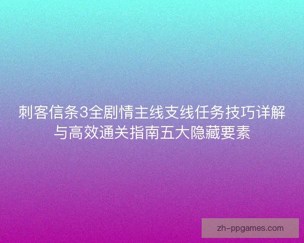 刺客信条3全剧情主线支线任务技巧详解与高效通关指南五大隐藏要素