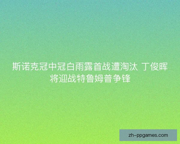 斯诺克冠中冠白雨露首战遭淘汰 丁俊晖将迎战特鲁姆普争锋