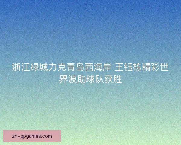 浙江绿城力克青岛西海岸 王钰栋精彩世界波助球队获胜 浙江绿城力克青岛西海岸 王钰栋精彩世界波助球队获胜
