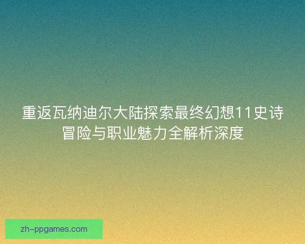 重返瓦纳迪尔大陆探索最终幻想11史诗冒险与职业魅力全解析深度