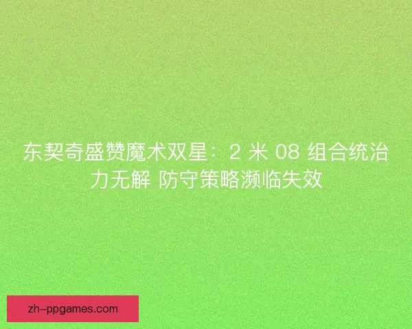 东契奇盛赞魔术双星：2 米 08 组合统治力无解 防守策略濒临失效