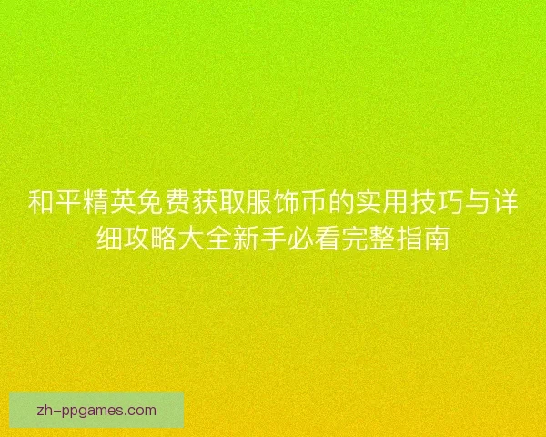 和平精英免费获取服饰币的实用技巧与详细攻略大全新手必看完整指南