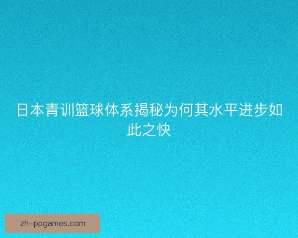 日本青训篮球体系揭秘为何其水平进步如此之快