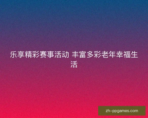 乐享精彩赛事活动 丰富多彩老年幸福生活