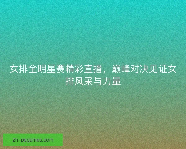 女排全明星赛精彩直播,巅峰对决见证女排风采与力量 女排全明星赛精彩直播,巅峰对决见证女排风采与力量