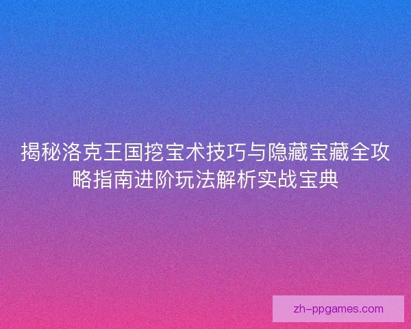 揭秘洛克王国挖宝术技巧与隐藏宝藏全攻略指南进阶玩法解析实战宝典